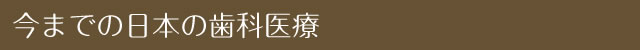 今までの日本の歯科医療