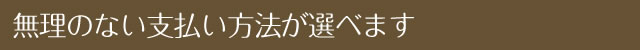 無理のない支払い方法が選べます