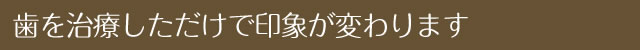 歯を治療しただけで印象が変わります