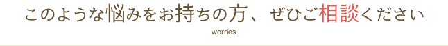 このような悩みをお持ちの方、ぜひご相談ください