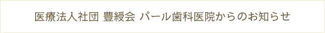 医療法人社団 豊綬会 パール歯科医院からのお知らせ