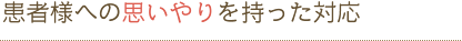 患者様への思いやりを持った対応