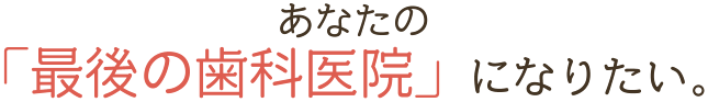 あなたの「最後の歯科医院」になりたい。