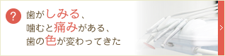 歯がしみる、噛むと痛みがある、歯の色が変わってきた