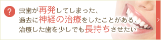 虫歯が再発してしまった、過去に神経の治療をしたことがある、治療した歯を少しでも長持ちさせたい