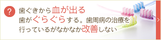 歯ぐきから血が出る歯がぐらぐらする。歯周病の治療を行っているがなかなか改善しない