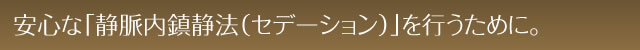 安心な「静脈内鎮静法（セデーション）」を行うために。