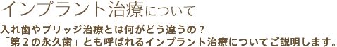 インプラント治療について　入れ歯やブリッジ治療とは何がどう違うの？「第２の永久歯」とも呼ばれるインプラント治療についてご説明します。