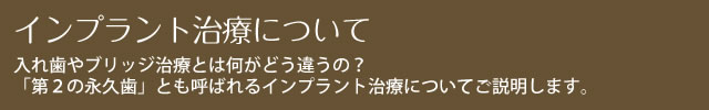 インプラント治療について　入れ歯やブリッジ治療とは何がどう違うの？「第２の永久歯」とも呼ばれるインプラント治療についてご説明します。