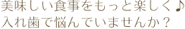 美味しい食事をもっと楽しく♪ 入れ歯で悩んでいませんか？