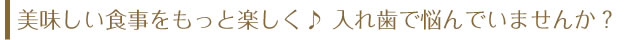 美味しい食事をもっと楽しく♪ 入れ歯で悩んでいませんか？