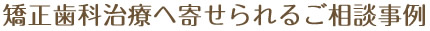 矯正歯科治療へ寄せられるご相談事例