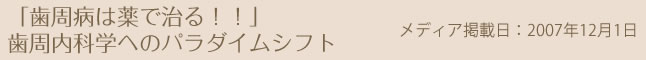 「歯周病は薬で治る！！」歯周内科学へのパラダイムシフト メディア掲載日：2007年12月1日