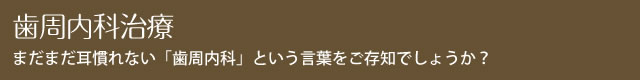 歯周内科治療 まだまだ耳慣れない「歯周内科」という言葉をご存知でしょうか？