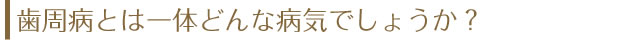 歯周病とは一体どんな病気でしょうか？