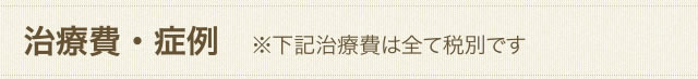 治療費・症例　※下記治療費はすべて税別です