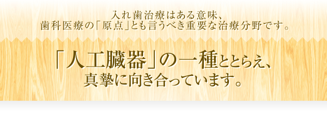 入れ歯治療はある意味、歯科医療の「原点」とも言うべき重要な治療分野です。