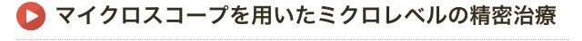 マイクロスコープを用いたミクロレベルの精密治療