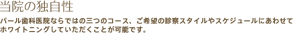 当院の独自性 パール歯科医院ならではの三つのコース、ご希望の診察スタイルやスケジュールにあわせてホワイトニングしていただくことが可能です。