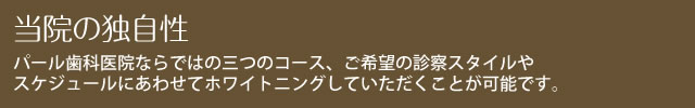 当院の独自性 パール歯科医院ならではの三つのコース、ご希望の診察スタイルやスケジュールにあわせてホワイトニングしていただくことが可能です。